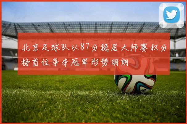北京足球队以87分稳居大师赛积分榜首位争夺冠军形势明朗