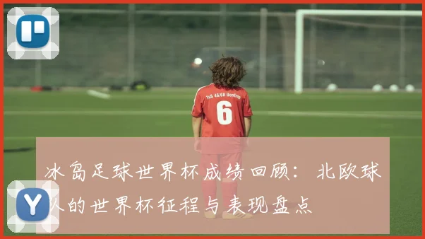冰岛足球世界杯成绩回顾：北欧球队的世界杯征程与表现盘点