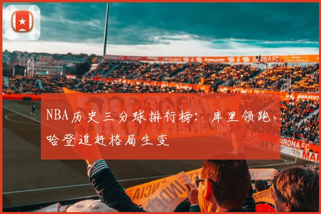 NBA历史三分球排行榜：库里领跑，哈登追赶格局生变