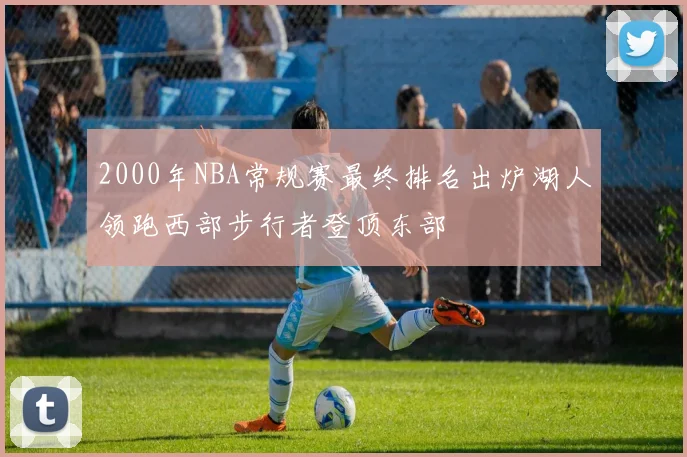 2000年NBA常规赛最终排名出炉湖人领跑西部步行者登顶东部
