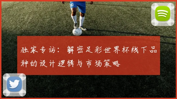独家专访：解密足彩世界杯线下品种的设计逻辑与市场策略