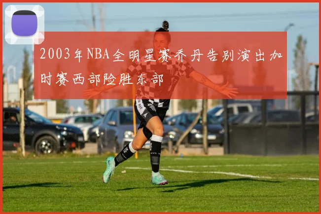 2003年NBA全明星赛乔丹告别演出加时赛西部险胜东部