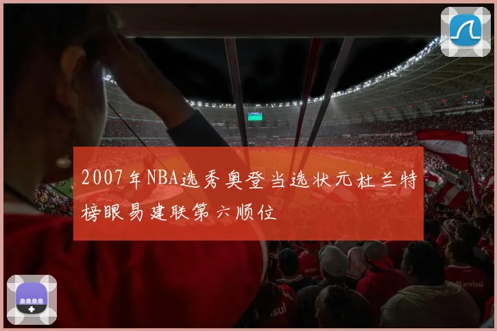 2007年NBA选秀奥登当选状元杜兰特榜眼易建联第六顺位
