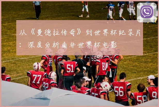 从《曼德拉传奇》到世界杯纪录片：深度分析南非世界杯电影